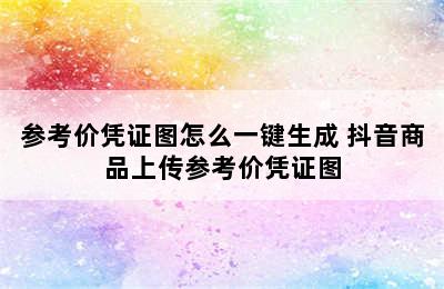 参考价凭证图怎么一键生成 抖音商品上传参考价凭证图